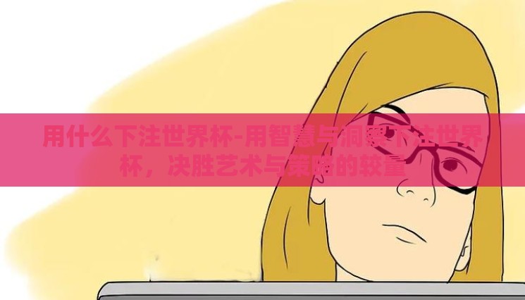 用什么下注世界杯-用智慧与洞察下注世界杯,决胜艺术与策略的较量 用什么下注世界杯-用智慧与洞察下注世界杯,决胜艺术与策略的较量