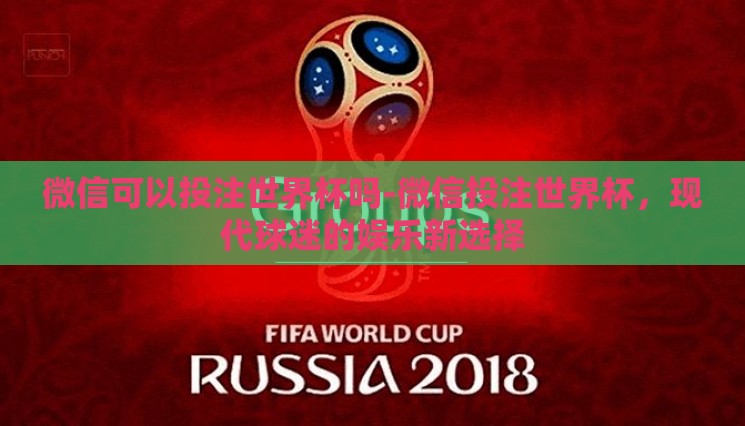 微信可以投注世界杯吗-微信投注世界杯,现代球迷的娱乐新选择 微信可以投注世界杯吗-微信投注世界杯,现代球迷的娱乐新选择