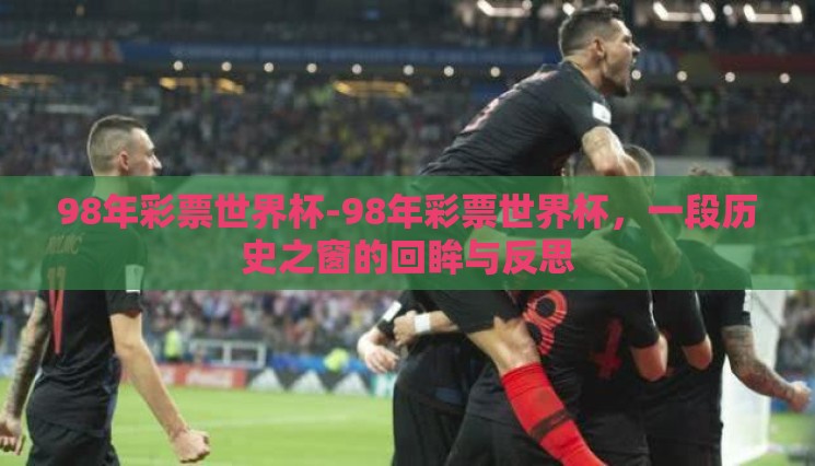 98年彩票世界杯-98年彩票世界杯,一段历史之窗的回眸与反思 98年彩票世界杯-98年彩票世界杯,一段历史之窗的回眸与反思