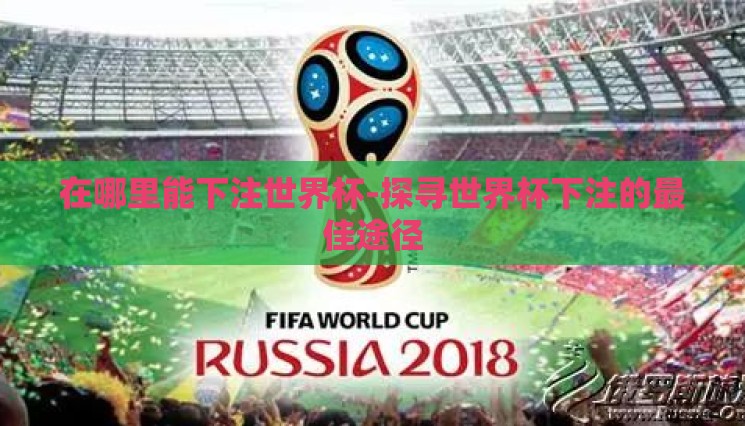 在哪里能下注世界杯-探寻世界杯下注的最佳途径 在哪里能下注世界杯-探寻世界杯下注的最佳途径