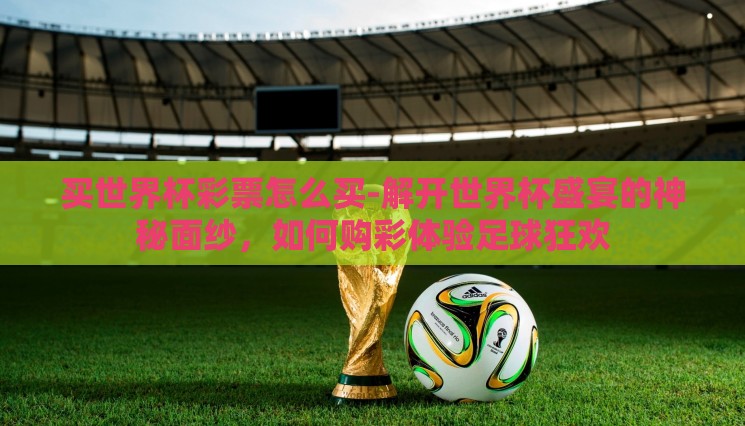 买世界杯彩票怎么买-解开世界杯盛宴的神秘面纱,如何购彩体验足球狂欢 买世界杯彩票怎么买-解开世界杯盛宴的神秘面纱,如何购彩体验足球狂欢