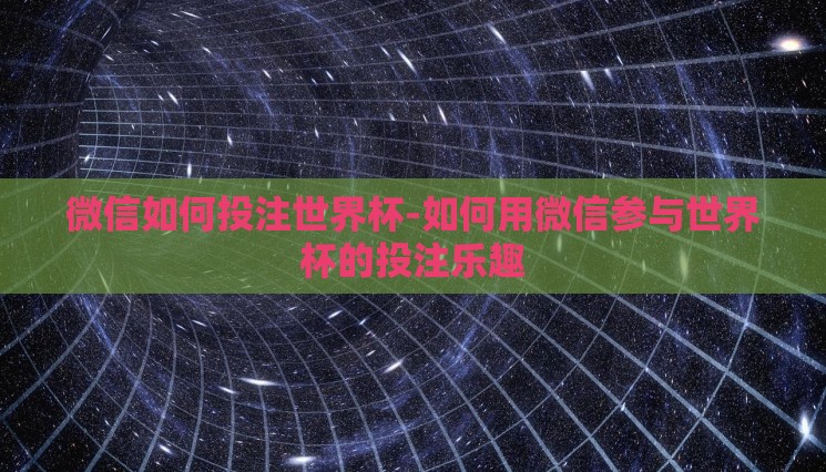 微信如何投注世界杯-如何用微信参与世界杯的投注乐趣 微信如何投注世界杯-如何用微信参与世界杯的投注乐趣