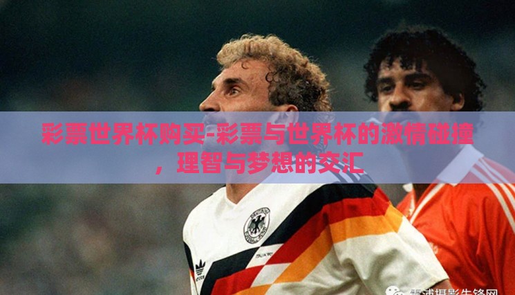 彩票世界杯购买-彩票与世界杯的激情碰撞,理智与梦想的交汇 彩票世界杯购买-彩票与世界杯的激情碰撞,理智与梦想的交汇