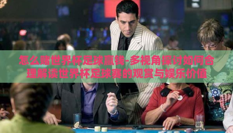 怎么赌世界杯足球赢钱-多视角探讨如何合理解读世界杯足球赛的观赏与娱乐价值 怎么赌世界杯足球赢钱-多视角探讨如何合理解读世界杯足球赛的观赏与娱乐价值