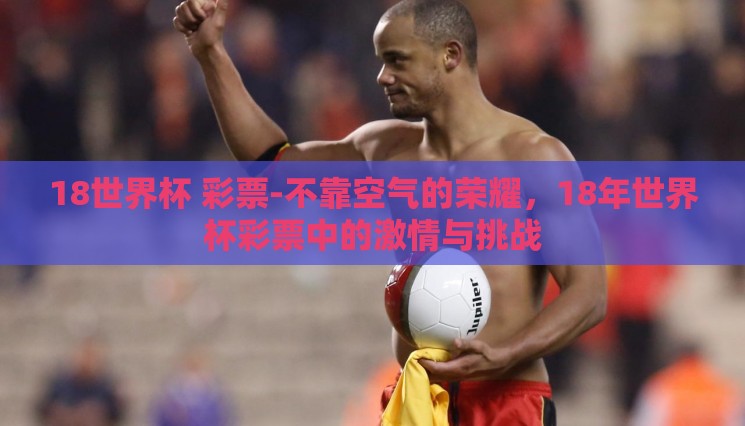 18世界杯 彩票-不靠空气的荣耀,18年世界杯彩票中的激情与挑战 18世界杯 彩票-不靠空气的荣耀,18年世界杯彩票中的激情与挑战