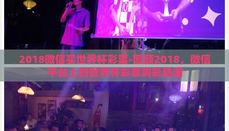 2018微信买世界杯彩票-回顾2018,微信平台上的世界杯彩票购彩热潮 2018微信买世界杯彩票-回顾2018,微信平台上的世界杯彩票购彩热潮