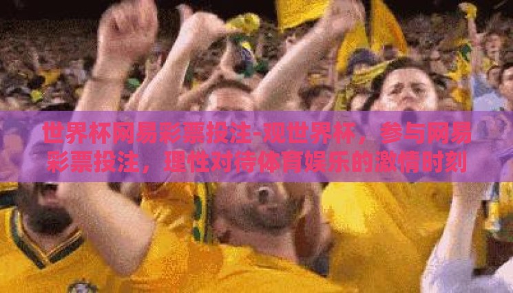 世界杯网易彩票投注-观世界杯,参与网易彩票投注,理性对待体育娱乐的激情时刻 世界杯网易彩票投注-观世界杯,参与网易彩票投注,理性对待体育娱乐的激情时刻