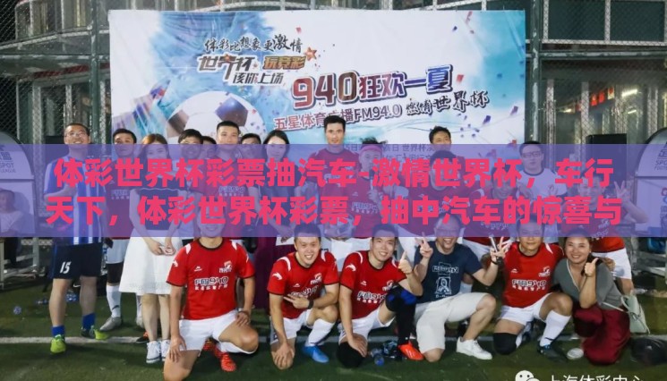 体彩世界杯彩票抽汽车-激情世界杯,车行天下,体彩世界杯彩票,抽中汽车的惊喜与期待 体彩世界杯彩票抽汽车-激情世界杯,车行天下,体彩世界杯彩票,抽中汽车的惊喜与期待