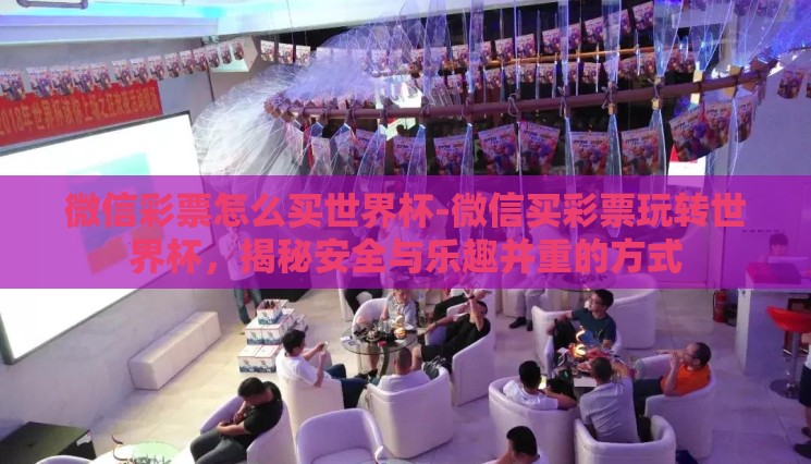 微信彩票怎么买世界杯-微信买彩票玩转世界杯,揭秘安全与乐趣并重的方式 微信彩票怎么买世界杯-微信买彩票玩转世界杯,揭秘安全与乐趣并重的方式