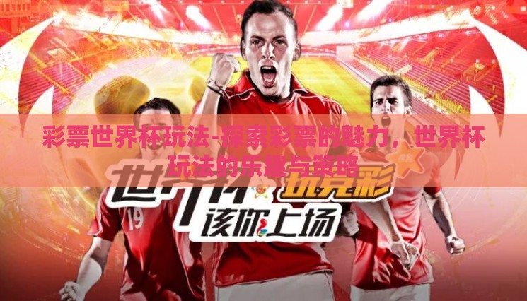 彩票世界杯玩法-探索彩票的魅力,世界杯玩法的乐趣与策略 彩票世界杯玩法-探索彩票的魅力,世界杯玩法的乐趣与策略