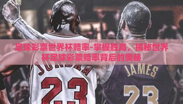 足球彩票世界杯赔率-掌握胜局,揭秘世界杯足球彩票赔率背后的奥秘 足球彩票世界杯赔率-掌握胜局,揭秘世界杯足球彩票赔率背后的奥秘