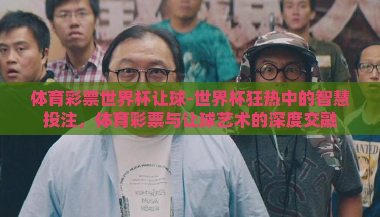体育彩票世界杯让球-世界杯狂热中的智慧投注,体育彩票与让球艺术的深度交融 体育彩票世界杯让球-世界杯狂热中的智慧投注,体育彩票与让球艺术的深度交融