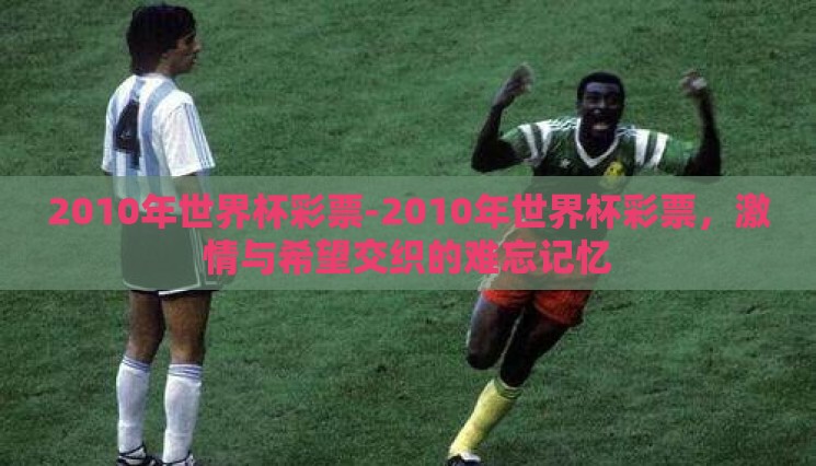 2010年世界杯彩票-2010年世界杯彩票,激情与希望交织的难忘记忆 2010年世界杯彩票-2010年世界杯彩票,激情与希望交织的难忘记忆