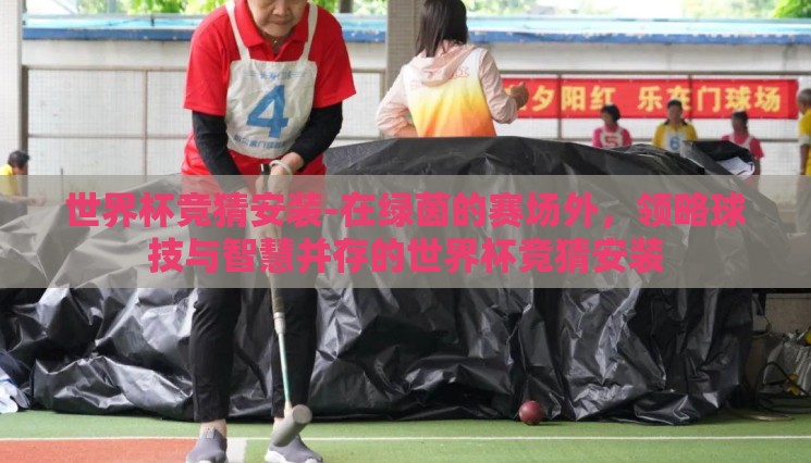 世界杯竞猜安装-在绿茵的赛场外,领略球技与智慧并存的世界杯竞猜安装 世界杯竞猜安装-在绿茵的赛场外,领略球技与智慧并存的世界杯竞猜安装