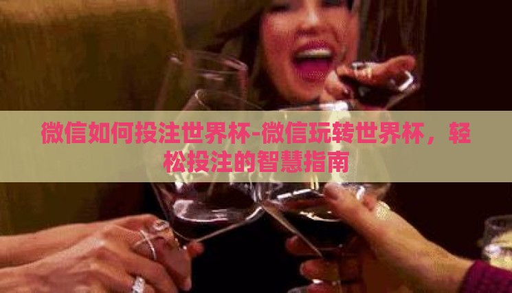微信如何投注世界杯-微信玩转世界杯,轻松投注的智慧指南 微信如何投注世界杯-微信玩转世界杯,轻松投注的智慧指南