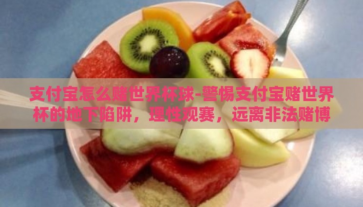 支付宝怎么赌世界杯球-警惕支付宝赌世界杯的地下陷阱,理性观赛,远离非法赌博 支付宝怎么赌世界杯球-警惕支付宝赌世界杯的地下陷阱,理性观赛,远离非法赌博