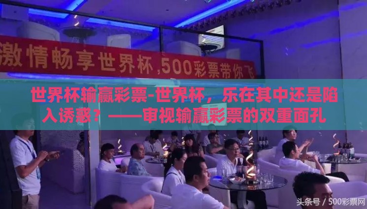 世界杯输赢彩票-世界杯,乐在其中还是陷入诱惑?——审视输赢彩票的双重面孔 世界杯输赢彩票-世界杯,乐在其中还是陷入诱惑?——审视输赢彩票的双重面孔