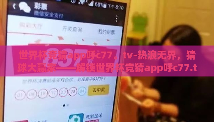 世界杯竞猜app呼c77。tv-热浪无界,猜球大赢家——解锁世界杯竞猜app呼c77.tv的无限魅力 世界杯竞猜app呼c77。tv-热浪无界,猜球大赢家——解锁世界杯竞猜app呼c77.tv的无限魅力