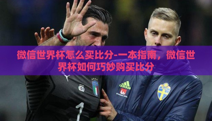 微信世界杯怎么买比分-一本指南,微信世界杯如何巧妙购买比分 微信世界杯怎么买比分-一本指南,微信世界杯如何巧妙购买比分