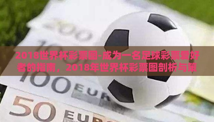 2018世界杯彩票图-成为一名足球彩票爱好者的指南,2018年世界杯彩票图剖析与策略建议 2018世界杯彩票图-成为一名足球彩票爱好者的指南,2018年世界杯彩票图剖析与策略建议