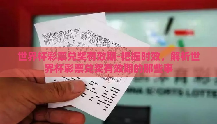 世界杯彩票兑奖有效期-把握时效,解析世界杯彩票兑奖有效期的那些事 世界杯彩票兑奖有效期-把握时效,解析世界杯彩票兑奖有效期的那些事