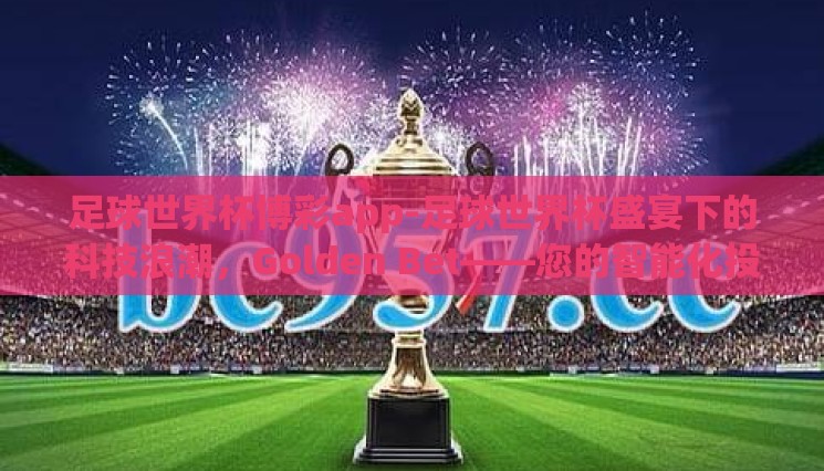 足球世界杯博彩app-足球世界杯盛宴下的科技浪潮,Golden Bet——您的智能化投注伴侣 足球世界杯博彩app-足球世界杯盛宴下的科技浪潮,Golden Bet——您的智能化投注伴侣