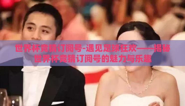 世界杯竞猜订阅号-遇见足球狂欢——揭秘世界杯竞猜订阅号的魅力与乐趣 世界杯竞猜订阅号-遇见足球狂欢——揭秘世界杯竞猜订阅号的魅力与乐趣