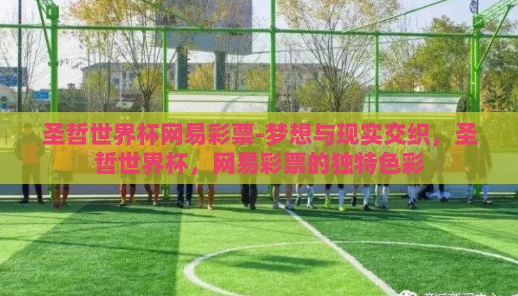 圣哲世界杯网易彩票-梦想与现实交织,圣哲世界杯,网易彩票的独特色彩 圣哲世界杯网易彩票-梦想与现实交织,圣哲世界杯,网易彩票的独特色彩