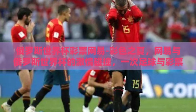 俄罗斯世界杯彩票网易-彩色之夏,网易与俄罗斯世界杯的激情碰撞,一次足球与彩票的梦幻融合 俄罗斯世界杯彩票网易-彩色之夏,网易与俄罗斯世界杯的激情碰撞,一次足球与彩票的梦幻融合