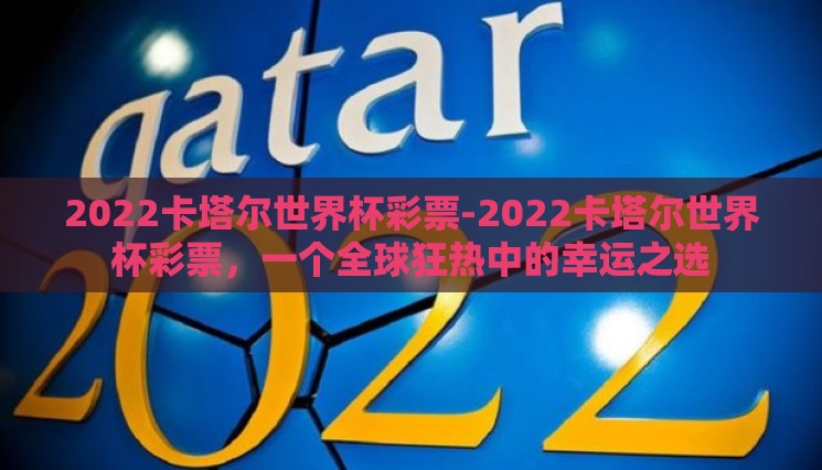 2022卡塔尔世界杯彩票-2022卡塔尔世界杯彩票,一个全球狂热中的幸运之选 2022卡塔尔世界杯彩票-2022卡塔尔世界杯彩票,一个全球狂热中的幸运之选