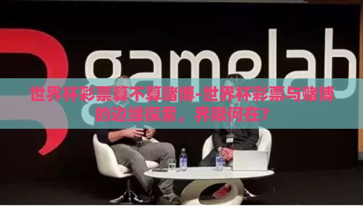 世界杯彩票算不算赌博-世界杯彩票与赌博的边缘探索,界限何在? 世界杯彩票算不算赌博-世界杯彩票与赌博的边缘探索,界限何在?