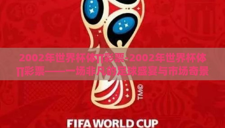 2002年世界杯体∏彩票-2002年世界杯体∏彩票——一场非凡的足球盛宴与市场奇景 2002年世界杯体∏彩票-2002年世界杯体∏彩票——一场非凡的足球盛宴与市场奇景