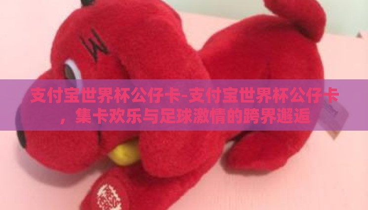 支付宝世界杯公仔卡-支付宝世界杯公仔卡,集卡欢乐与足球激情的跨界邂逅 支付宝世界杯公仔卡-支付宝世界杯公仔卡,集卡欢乐与足球激情的跨界邂逅
