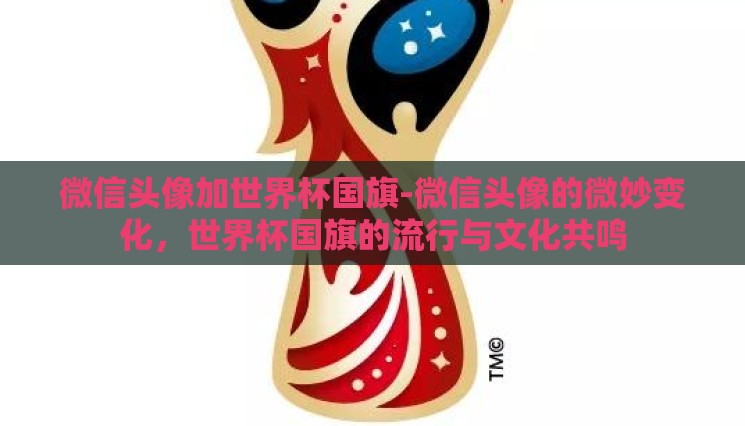 微信头像加世界杯国旗-微信头像的微妙变化，世界杯国旗的流行与文化共鸣