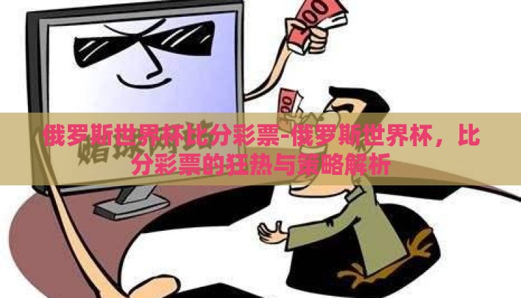 俄罗斯世界杯比分彩票-俄罗斯世界杯,比分彩票的狂热与策略解析 俄罗斯世界杯比分彩票-俄罗斯世界杯,比分彩票的狂热与策略解析