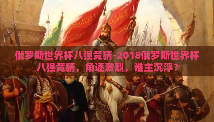 俄罗斯世界杯八强竞猜-2018俄罗斯世界杯八强竞猜,角逐激烈,谁主沉浮? 俄罗斯世界杯八强竞猜-2018俄罗斯世界杯八强竞猜,角逐激烈,谁主沉浮?