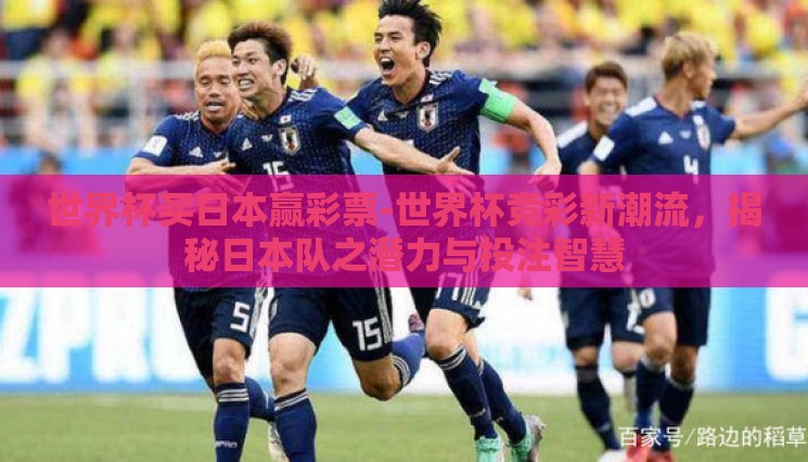世界杯买日本赢彩票-世界杯竞彩新潮流,揭秘日本队之潜力与投注智慧 世界杯买日本赢彩票-世界杯竞彩新潮流,揭秘日本队之潜力与投注智慧