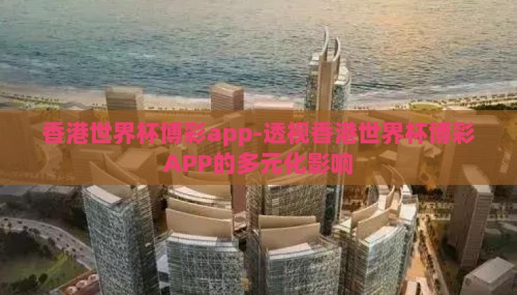 香港世界杯博彩app-透视香港世界杯博彩APP的多元化影响 香港世界杯博彩app-透视香港世界杯博彩APP的多元化影响