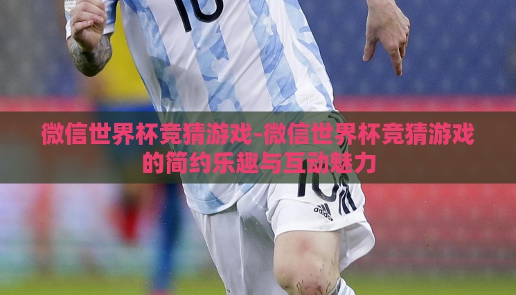 微信世界杯竞猜游戏-微信世界杯竞猜游戏的简约乐趣与互动魅力 微信世界杯竞猜游戏-微信世界杯竞猜游戏的简约乐趣与互动魅力