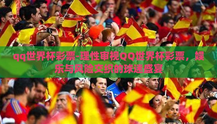 qq世界杯彩票-理性审视QQ世界杯彩票,娱乐与风险交织的球迷盛宴 qq世界杯彩票-理性审视QQ世界杯彩票,娱乐与风险交织的球迷盛宴