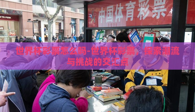 世界杯彩票怎么吗-世界杯彩票,探索潮流与挑战的交汇点 世界杯彩票怎么吗-世界杯彩票,探索潮流与挑战的交汇点