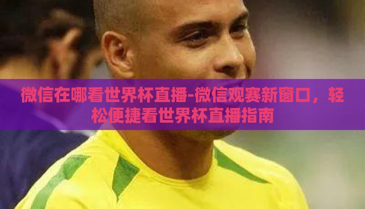 微信在哪看世界杯直播-微信观赛新窗口,轻松便捷看世界杯直播指南 微信在哪看世界杯直播-微信观赛新窗口,轻松便捷看世界杯直播指南