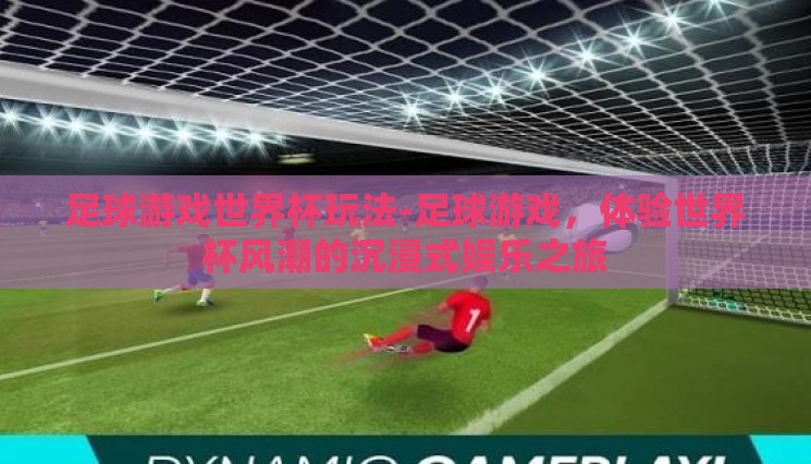 足球游戏世界杯玩法-足球游戏,体验世界杯风潮的沉浸式娱乐之旅 足球游戏世界杯玩法-足球游戏,体验世界杯风潮的沉浸式娱乐之旅
