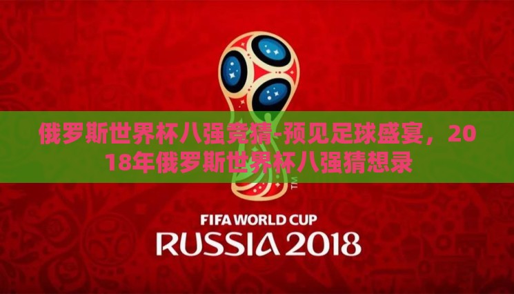 俄罗斯世界杯八强竞猜-预见足球盛宴,2018年俄罗斯世界杯八强猜想录 俄罗斯世界杯八强竞猜-预见足球盛宴,2018年俄罗斯世界杯八强猜想录