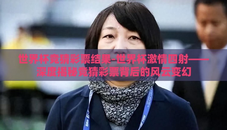 世界杯竞猜彩票结果-世界杯激情四射——深度揭秘竞猜彩票背后的风云变幻 世界杯竞猜彩票结果-世界杯激情四射——深度揭秘竞猜彩票背后的风云变幻