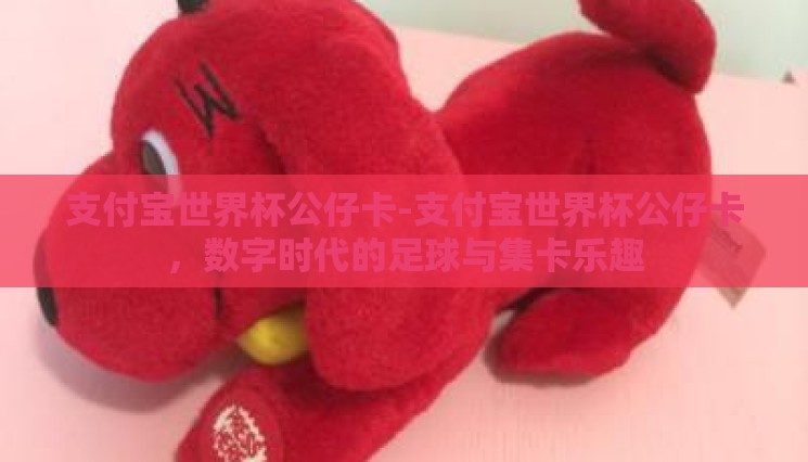 支付宝世界杯公仔卡-支付宝世界杯公仔卡,数字时代的足球与集卡乐趣 支付宝世界杯公仔卡-支付宝世界杯公仔卡,数字时代的足球与集卡乐趣