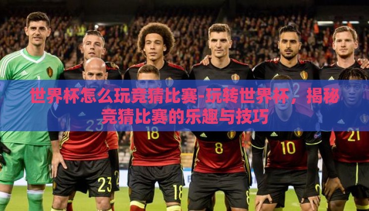 世界杯怎么玩竞猜比赛-玩转世界杯,揭秘竞猜比赛的乐趣与技巧 世界杯怎么玩竞猜比赛-玩转世界杯,揭秘竞猜比赛的乐趣与技巧