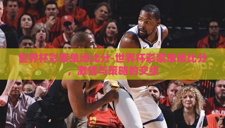 世界杯彩票单场比分-世界杯彩票单场比分，激情与策略的交织