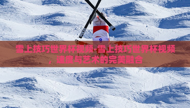 雪上技巧世界杯视频-雪上技巧世界杯视频,速度与艺术的完美融合 雪上技巧世界杯视频-雪上技巧世界杯视频,速度与艺术的完美融合