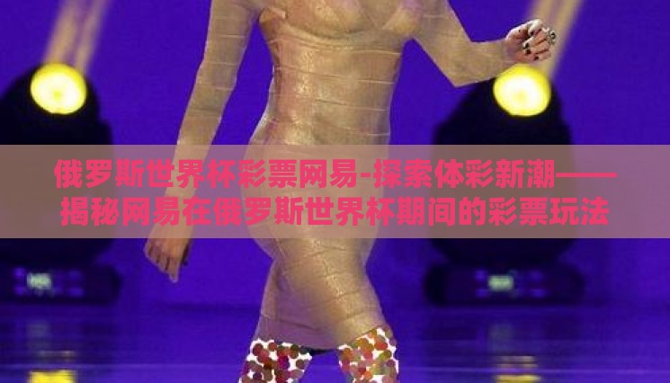 俄罗斯世界杯彩票网易-探索体彩新潮——揭秘网易在俄罗斯世界杯期间的彩票玩法 俄罗斯世界杯彩票网易-探索体彩新潮——揭秘网易在俄罗斯世界杯期间的彩票玩法